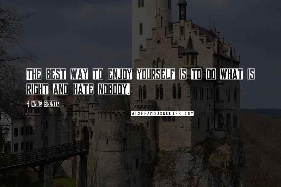 Anne Bronte Quotes: The best way to enjoy yourself is to do what is right and hate nobody.