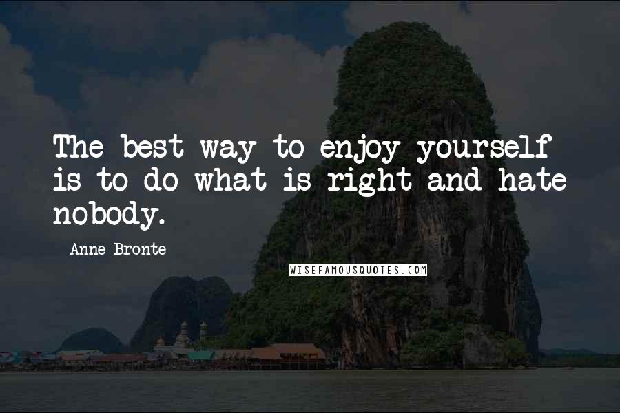 Anne Bronte Quotes: The best way to enjoy yourself is to do what is right and hate nobody.