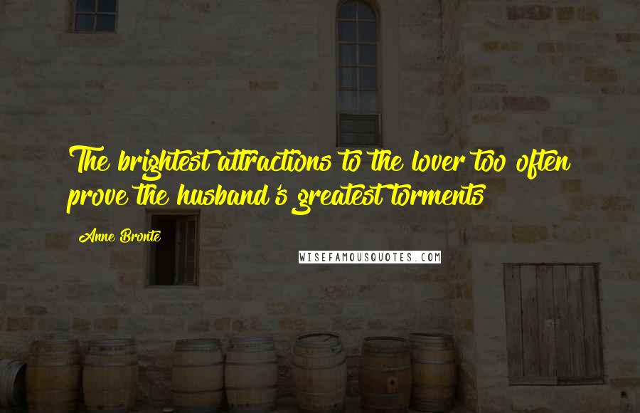 Anne Bronte Quotes: The brightest attractions to the lover too often prove the husband's greatest torments