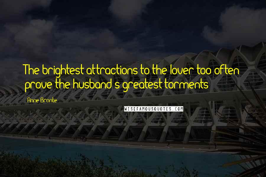 Anne Bronte Quotes: The brightest attractions to the lover too often prove the husband's greatest torments