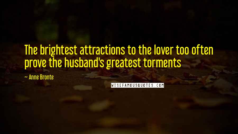 Anne Bronte Quotes: The brightest attractions to the lover too often prove the husband's greatest torments