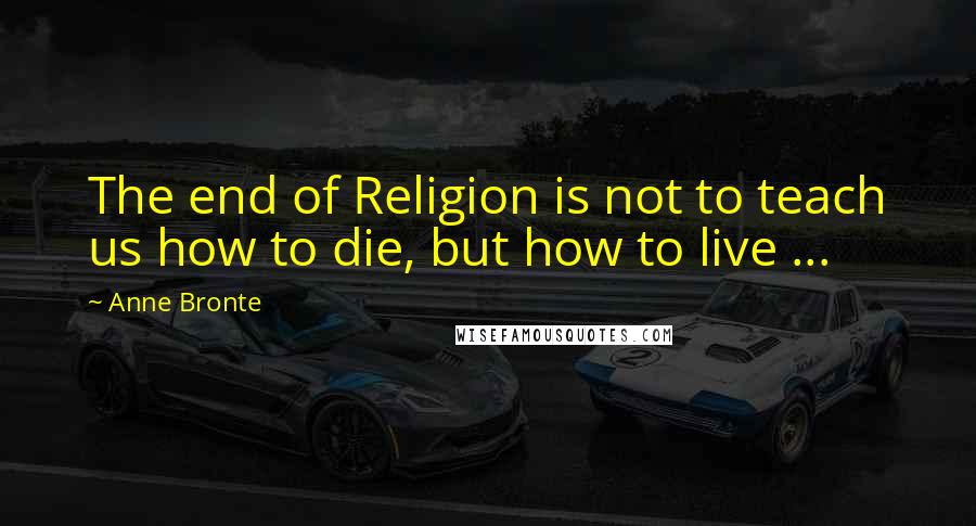 Anne Bronte Quotes: The end of Religion is not to teach us how to die, but how to live ...