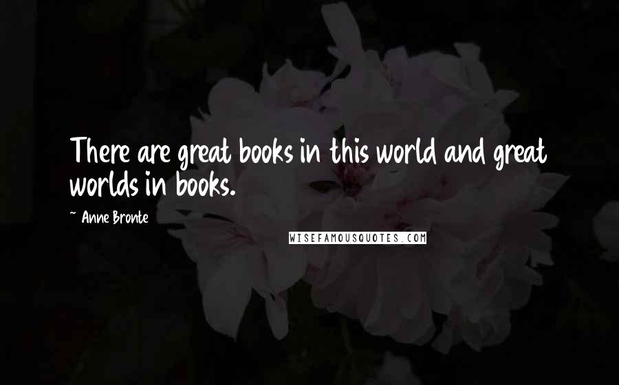 Anne Bronte Quotes: There are great books in this world and great worlds in books.