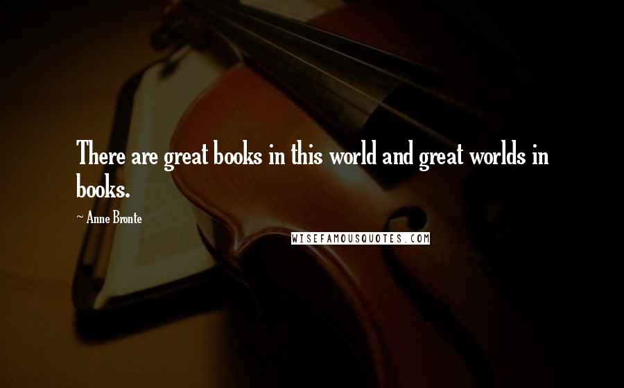 Anne Bronte Quotes: There are great books in this world and great worlds in books.