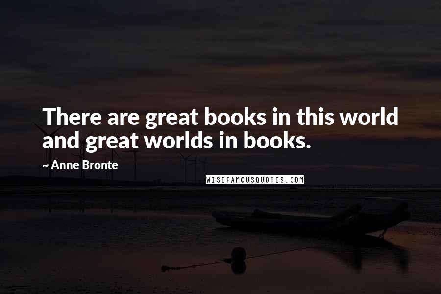 Anne Bronte Quotes: There are great books in this world and great worlds in books.