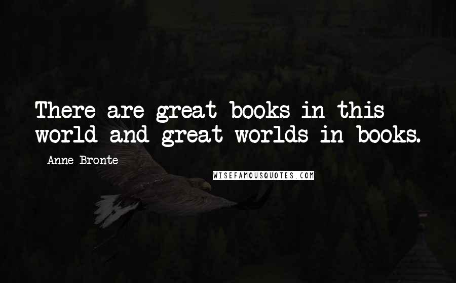 Anne Bronte Quotes: There are great books in this world and great worlds in books.