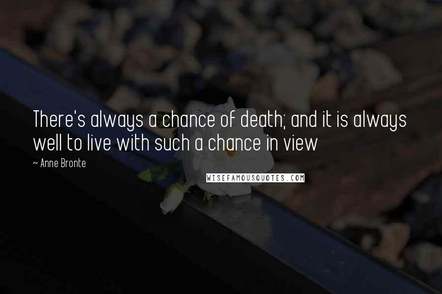 Anne Bronte Quotes: There's always a chance of death; and it is always well to live with such a chance in view