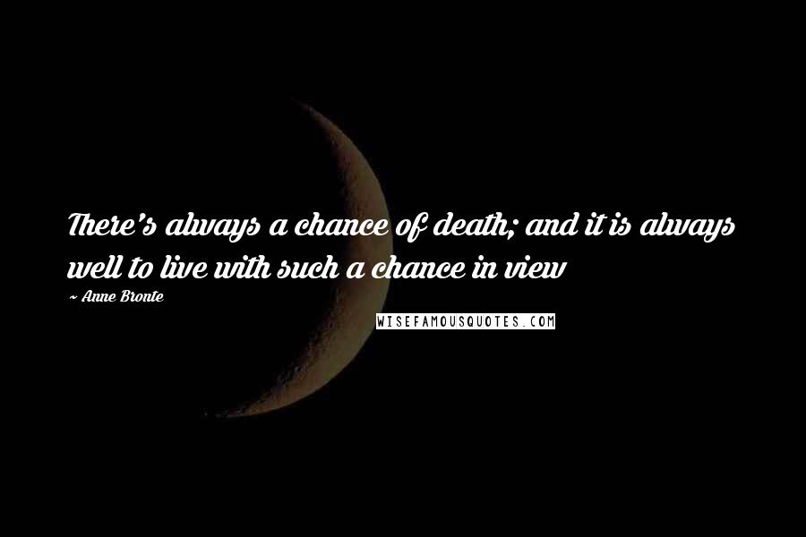 Anne Bronte Quotes: There's always a chance of death; and it is always well to live with such a chance in view
