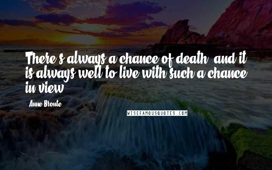 Anne Bronte Quotes: There's always a chance of death; and it is always well to live with such a chance in view