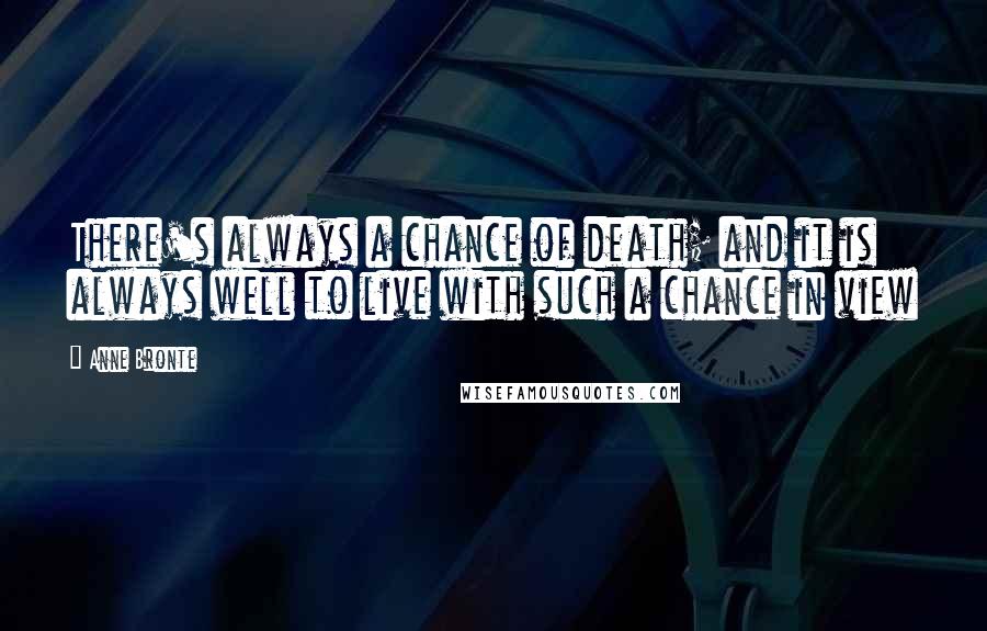 Anne Bronte Quotes: There's always a chance of death; and it is always well to live with such a chance in view