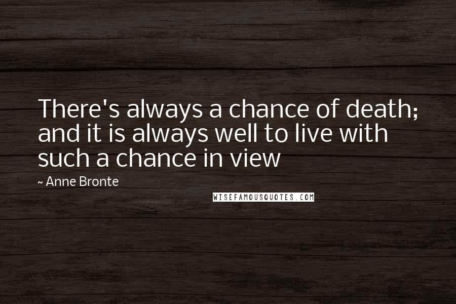 Anne Bronte Quotes: There's always a chance of death; and it is always well to live with such a chance in view