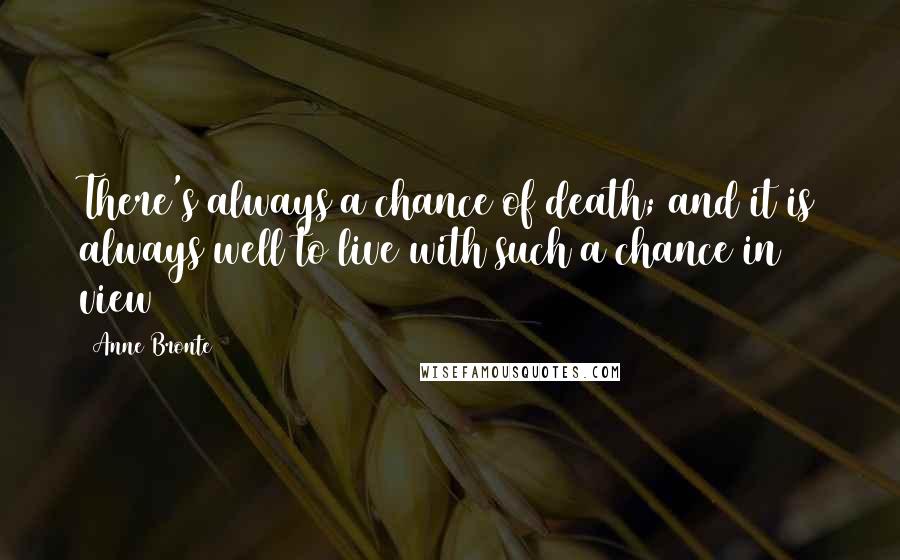 Anne Bronte Quotes: There's always a chance of death; and it is always well to live with such a chance in view