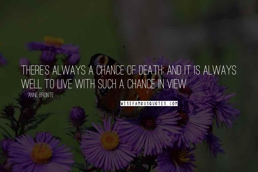Anne Bronte Quotes: There's always a chance of death; and it is always well to live with such a chance in view
