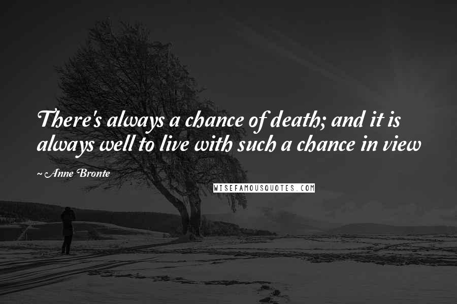 Anne Bronte Quotes: There's always a chance of death; and it is always well to live with such a chance in view