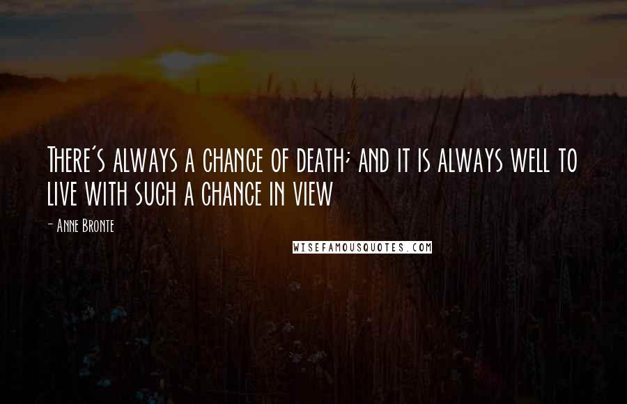 Anne Bronte Quotes: There's always a chance of death; and it is always well to live with such a chance in view