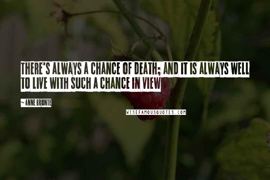 Anne Bronte Quotes: There's always a chance of death; and it is always well to live with such a chance in view