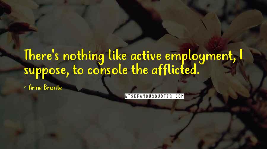 Anne Bronte Quotes: There's nothing like active employment, I suppose, to console the afflicted.