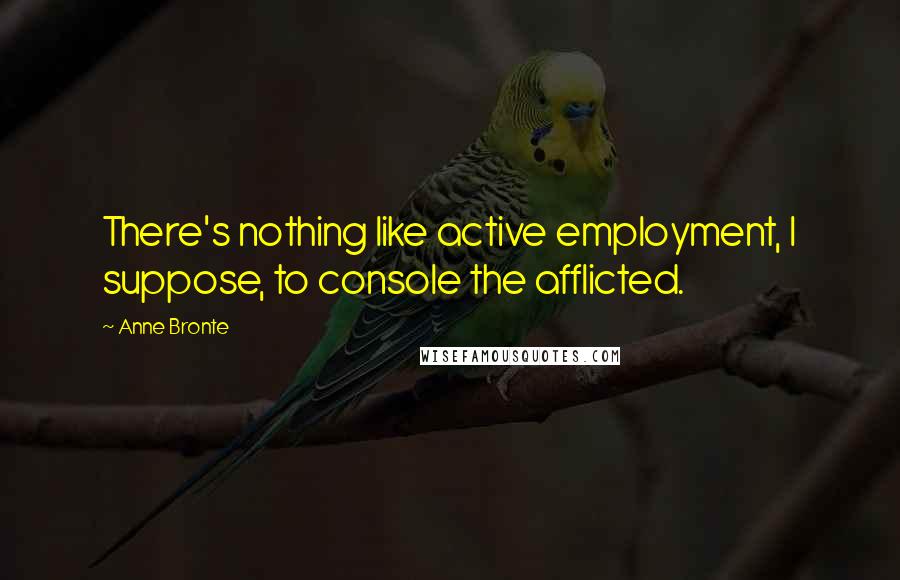 Anne Bronte Quotes: There's nothing like active employment, I suppose, to console the afflicted.