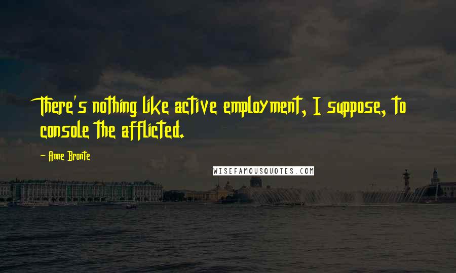 Anne Bronte Quotes: There's nothing like active employment, I suppose, to console the afflicted.