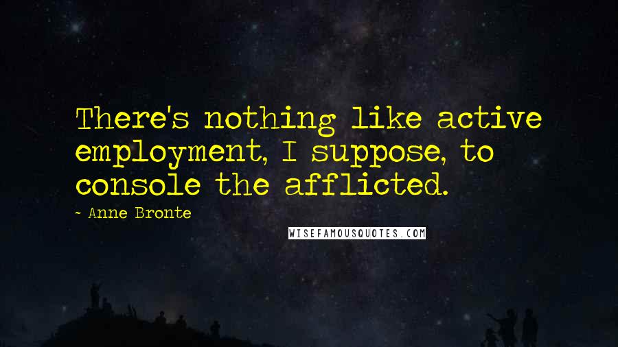 Anne Bronte Quotes: There's nothing like active employment, I suppose, to console the afflicted.