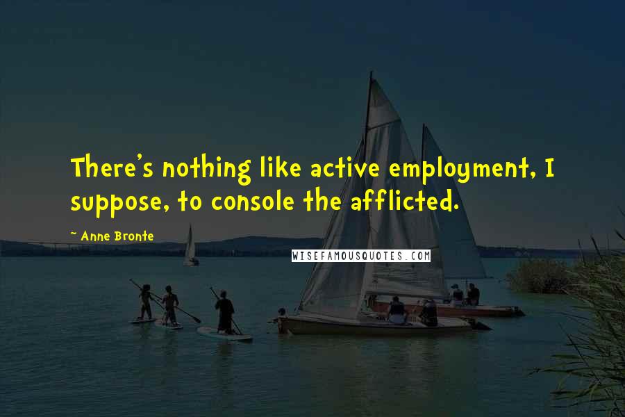 Anne Bronte Quotes: There's nothing like active employment, I suppose, to console the afflicted.