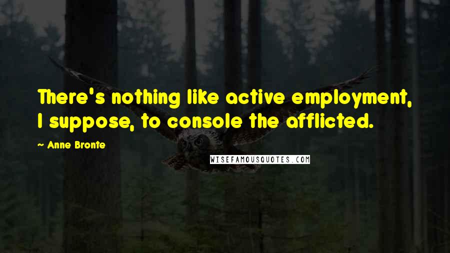 Anne Bronte Quotes: There's nothing like active employment, I suppose, to console the afflicted.