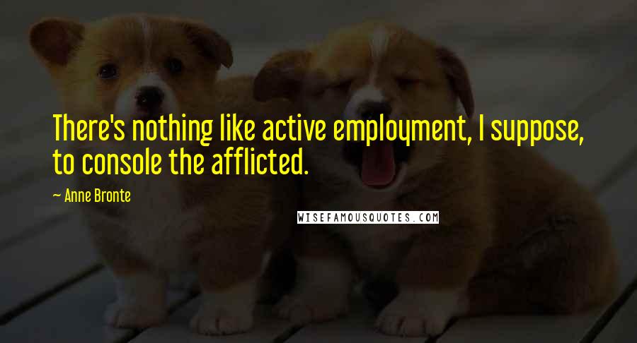 Anne Bronte Quotes: There's nothing like active employment, I suppose, to console the afflicted.