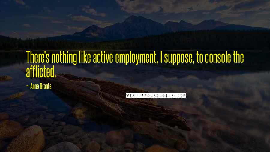 Anne Bronte Quotes: There's nothing like active employment, I suppose, to console the afflicted.