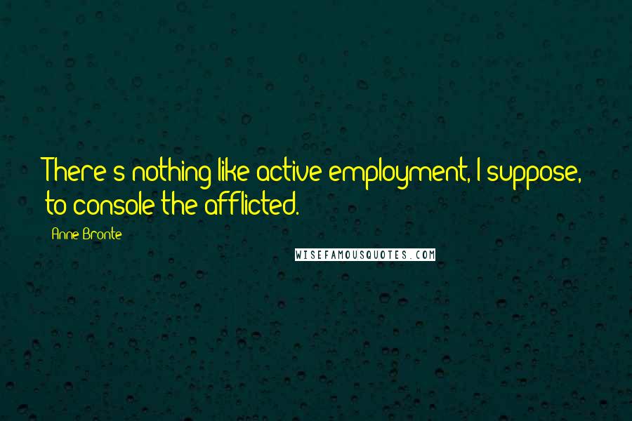 Anne Bronte Quotes: There's nothing like active employment, I suppose, to console the afflicted.