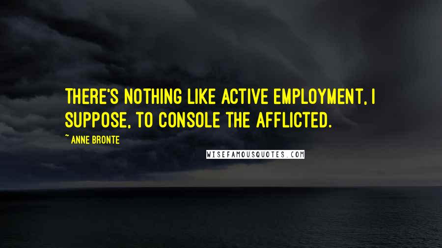 Anne Bronte Quotes: There's nothing like active employment, I suppose, to console the afflicted.