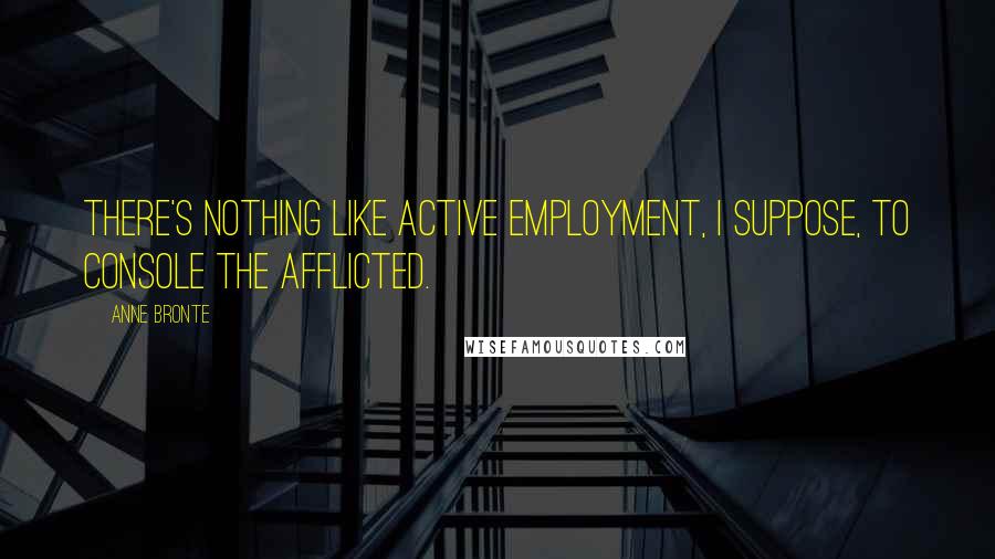 Anne Bronte Quotes: There's nothing like active employment, I suppose, to console the afflicted.