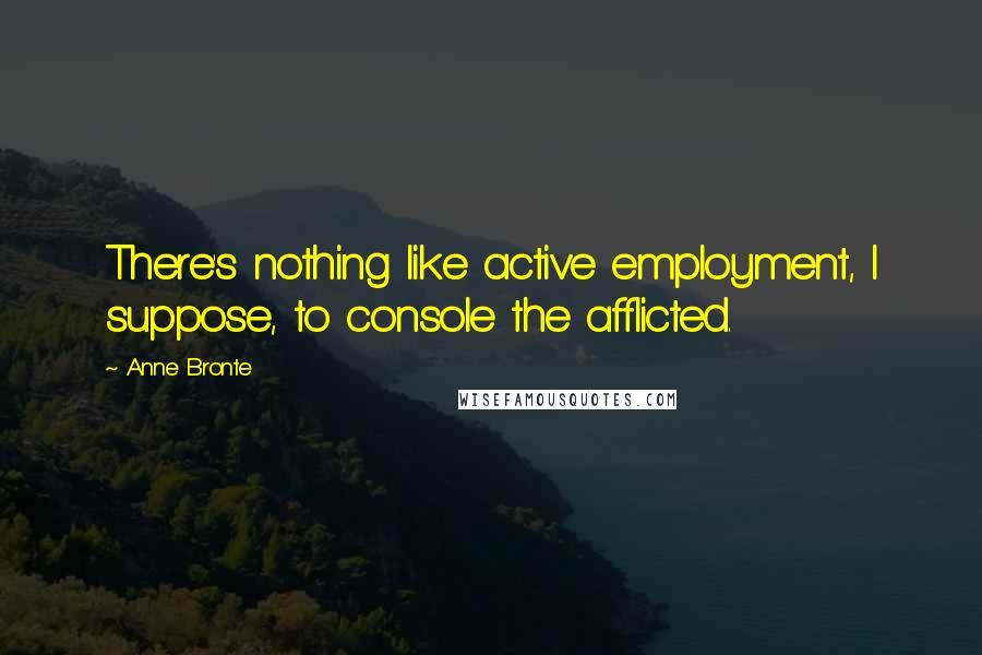 Anne Bronte Quotes: There's nothing like active employment, I suppose, to console the afflicted.