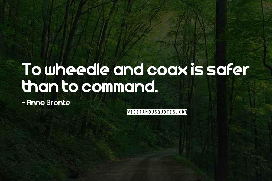 Anne Bronte Quotes: To wheedle and coax is safer than to command.