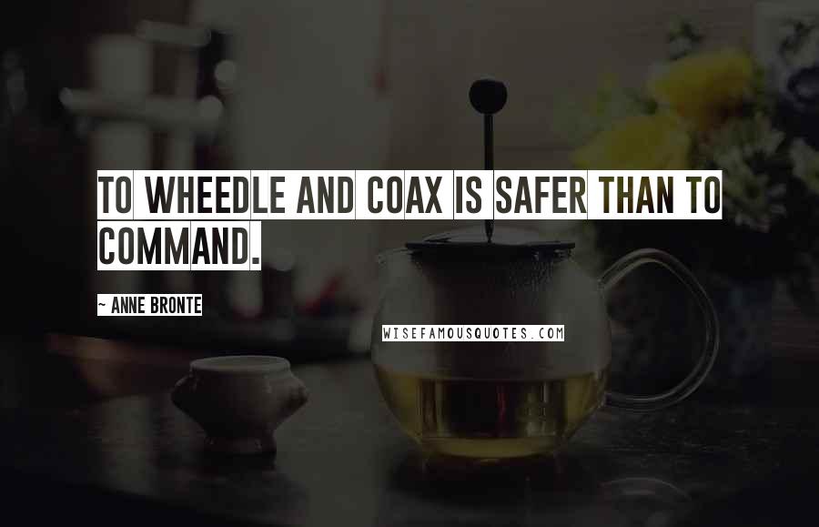 Anne Bronte Quotes: To wheedle and coax is safer than to command.