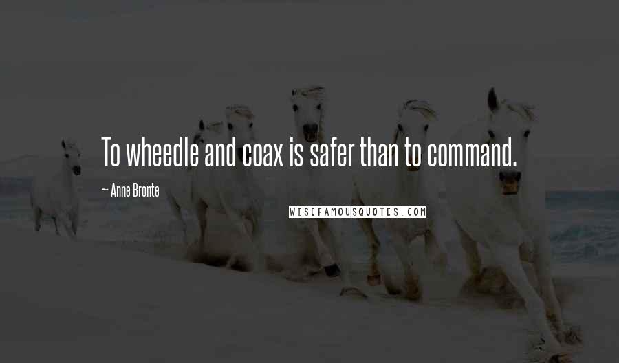 Anne Bronte Quotes: To wheedle and coax is safer than to command.