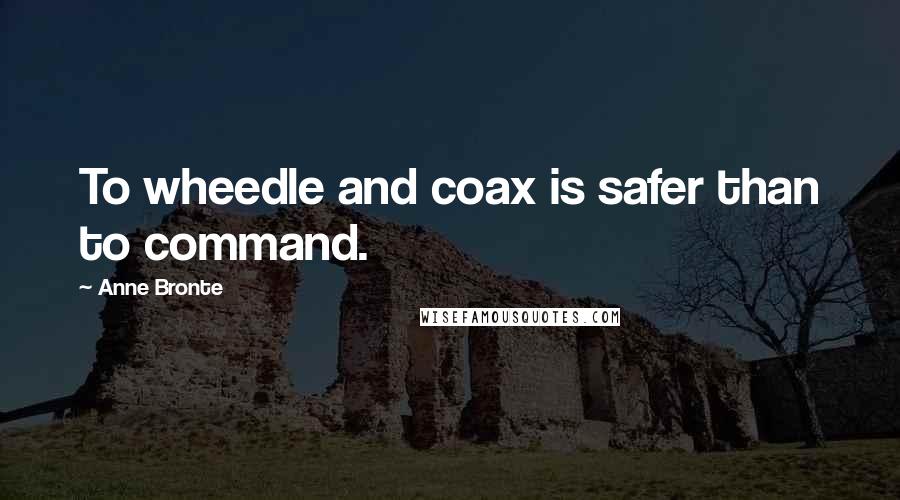 Anne Bronte Quotes: To wheedle and coax is safer than to command.