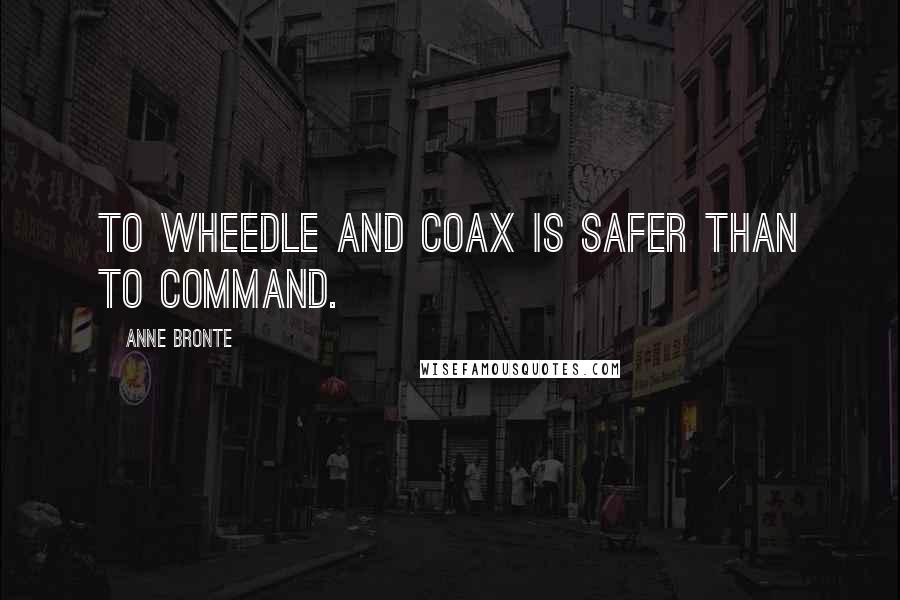 Anne Bronte Quotes: To wheedle and coax is safer than to command.