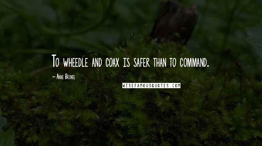 Anne Bronte Quotes: To wheedle and coax is safer than to command.