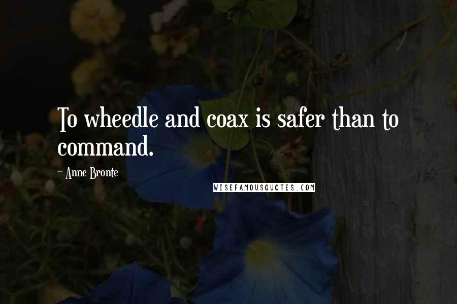 Anne Bronte Quotes: To wheedle and coax is safer than to command.