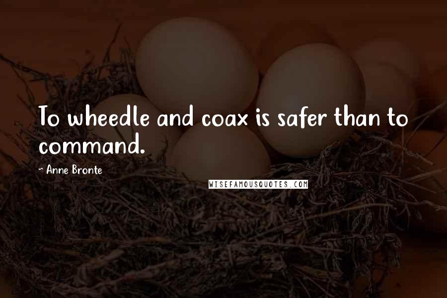 Anne Bronte Quotes: To wheedle and coax is safer than to command.