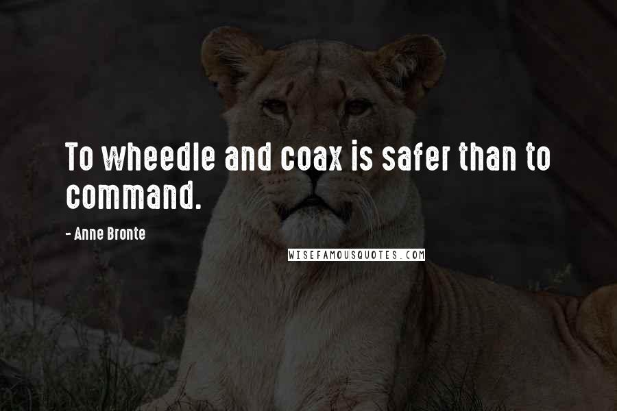 Anne Bronte Quotes: To wheedle and coax is safer than to command.