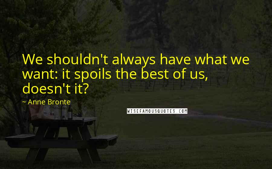 Anne Bronte Quotes: We shouldn't always have what we want: it spoils the best of us, doesn't it?