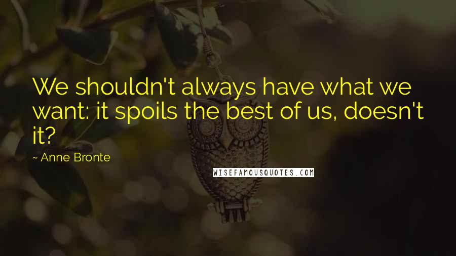 Anne Bronte Quotes: We shouldn't always have what we want: it spoils the best of us, doesn't it?