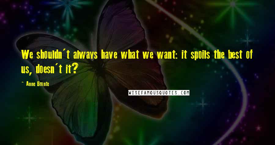 Anne Bronte Quotes: We shouldn't always have what we want: it spoils the best of us, doesn't it?