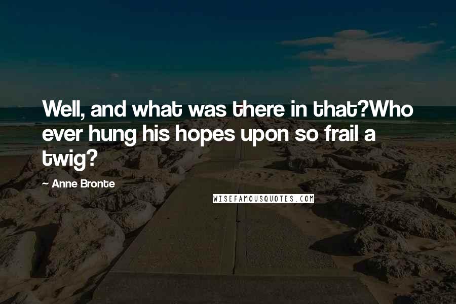 Anne Bronte Quotes: Well, and what was there in that?Who ever hung his hopes upon so frail a twig?