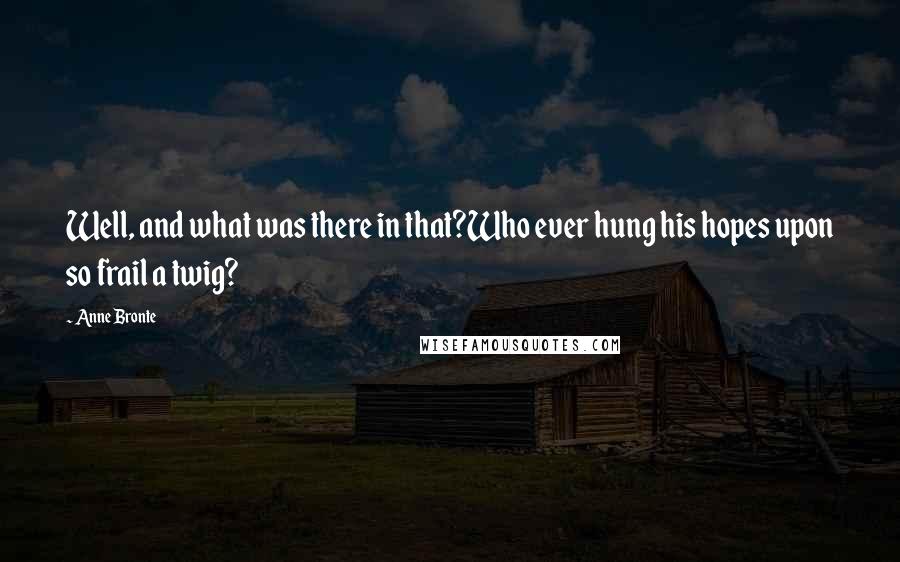 Anne Bronte Quotes: Well, and what was there in that?Who ever hung his hopes upon so frail a twig?