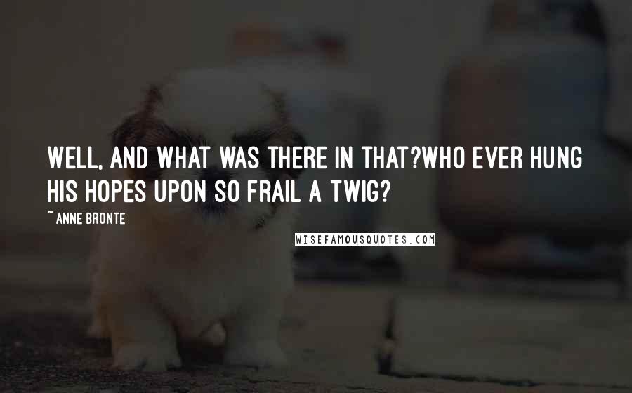 Anne Bronte Quotes: Well, and what was there in that?Who ever hung his hopes upon so frail a twig?