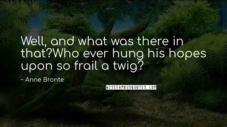 Anne Bronte Quotes: Well, and what was there in that?Who ever hung his hopes upon so frail a twig?