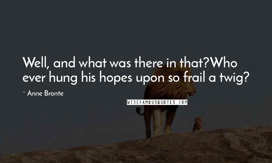 Anne Bronte Quotes: Well, and what was there in that?Who ever hung his hopes upon so frail a twig?