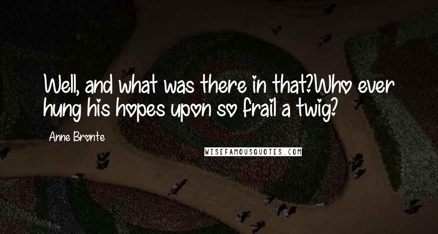 Anne Bronte Quotes: Well, and what was there in that?Who ever hung his hopes upon so frail a twig?